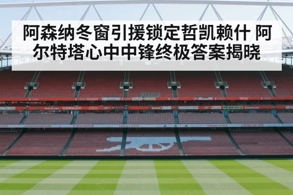 阿森纳冬窗引援锁定哲凯赖什 阿尔特塔心中中锋终极答案揭晓