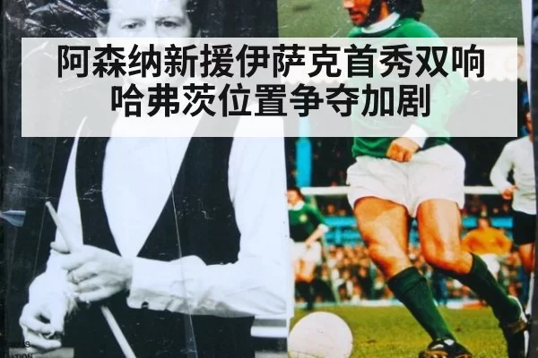 阿森纳新援伊萨克首秀双响 哈弗茨位置争夺加剧