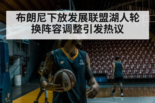 布朗尼下放发展联盟湖人轮换阵容调整引发热议