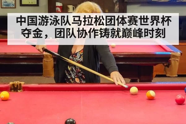 中国游泳队马拉松团体赛世界杯夺金，团队协作铸就巅峰时刻