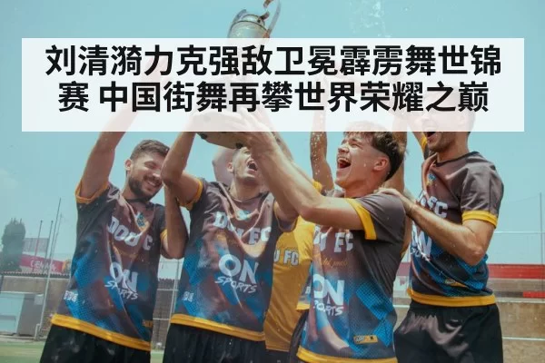 刘清漪力克强敌卫冕霹雳舞世锦赛 中国街舞再攀世界荣耀之巅