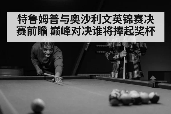 特鲁姆普与奥沙利文英锦赛决赛前瞻 巅峰对决谁将捧起奖杯