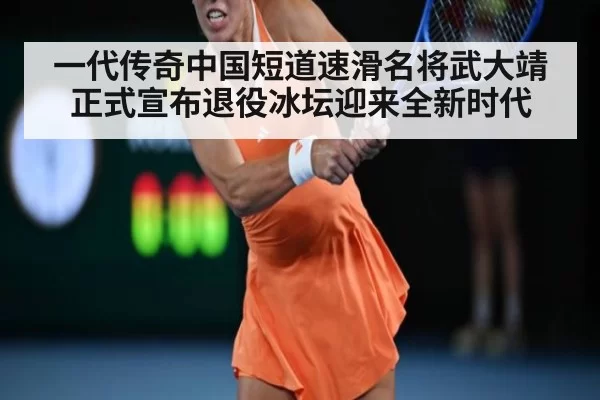 一代传奇中国短道速滑名将武大靖正式宣布退役冰坛迎来全新时代