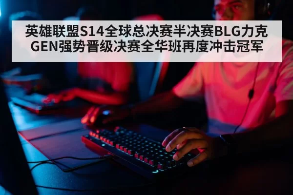 英雄联盟S14全球总决赛半决赛BLG力克GEN强势晋级决赛全华班再度冲击冠军