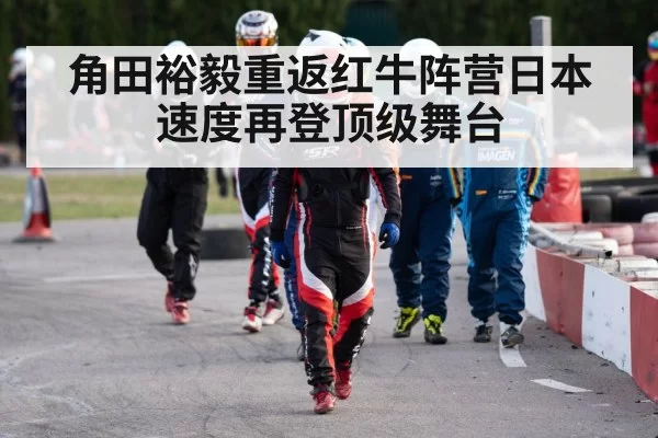 角田裕毅重返红牛阵营日本速度再登顶级舞台