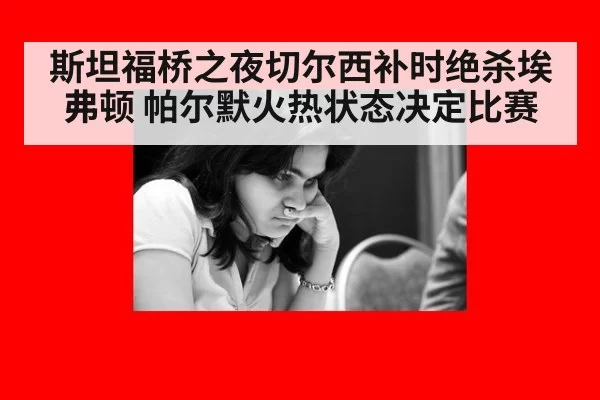 斯坦福桥之夜切尔西补时绝杀埃弗顿 帕尔默火热状态决定比赛