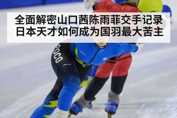 全面解密山口茜陈雨菲交手记录 日本天才如何成为国羽最大苦主
