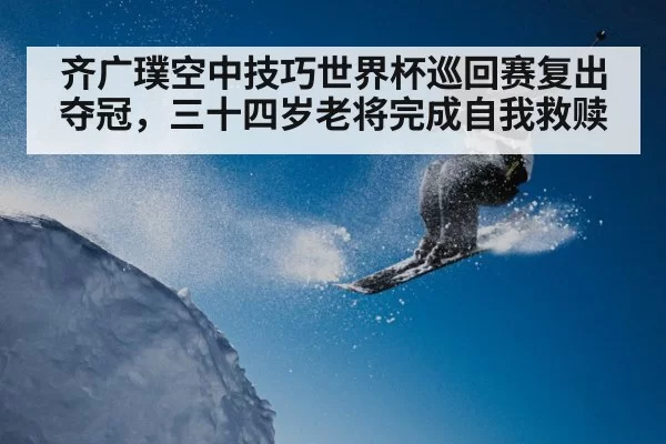 齐广璞空中技巧世界杯巡回赛复出夺冠，三十四岁老将完成自我救赎