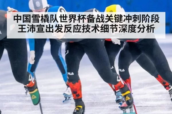 中国雪橇队世界杯备战关键冲刺阶段 王沛宣出发反应技术细节深度分析